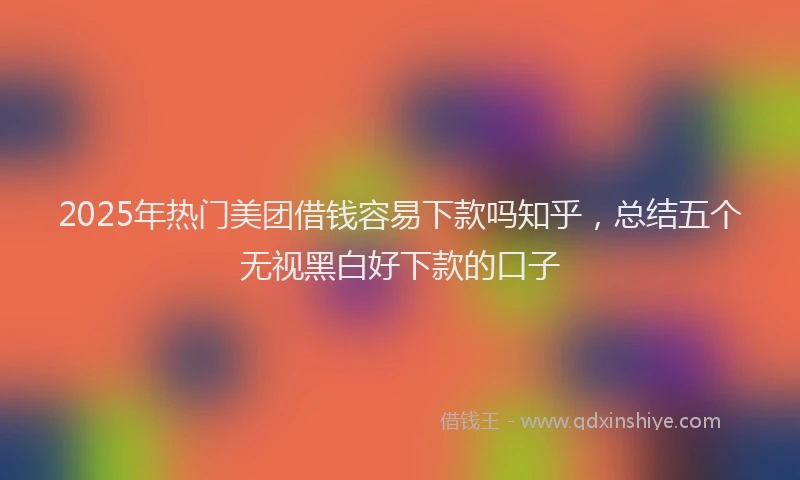 2025年热门美团借钱容易下款吗知乎，总结五个无视黑白好下款的口子