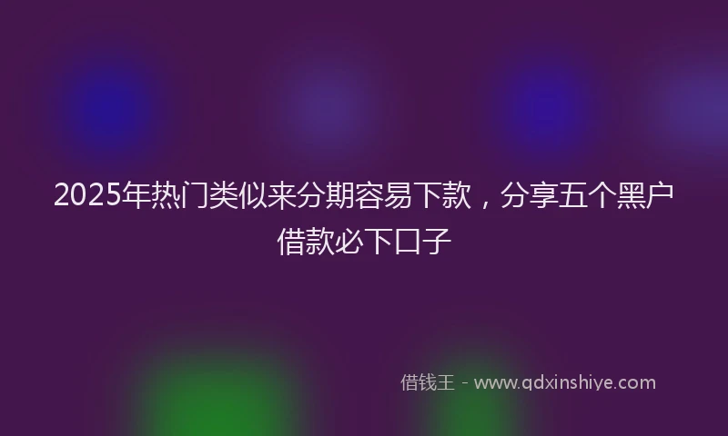 2025年热门类似来分期容易下款,分享五个黑户借款必下口子