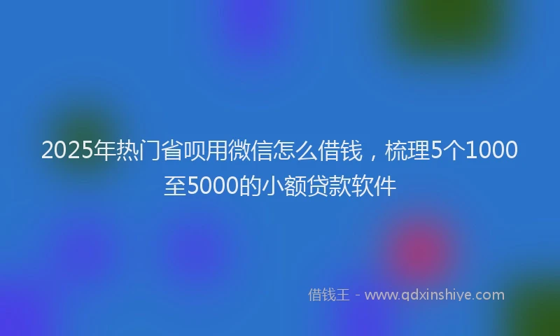 2025年热门省呗用微信怎么借钱，梳理5个1000至5000的小额贷款软件
