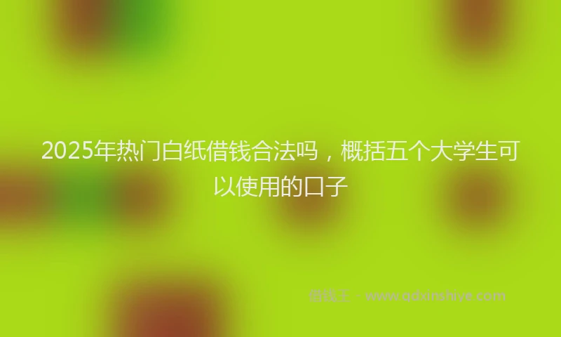 2025年热门白纸借钱合法吗，概括五个大学生可以使用的口子