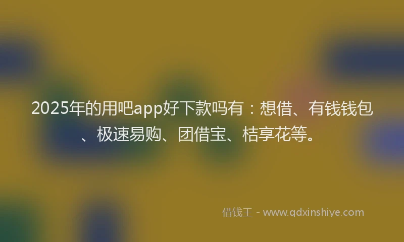 2025年的用吧app好下款吗有：想借、有钱钱包、极速易购、团借宝、桔享花等。