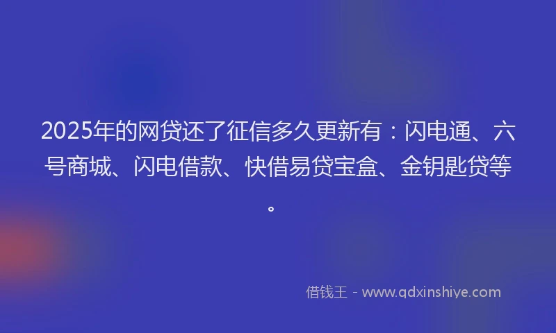 2025年的网贷还了征信多久更新有：闪电通、六号商城、闪电借款、快借易贷宝盒、金钥匙贷等。