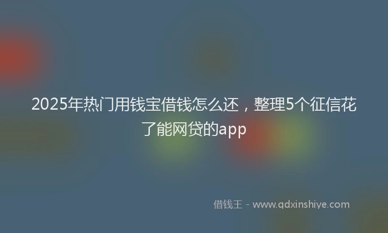 2025年热门用钱宝借钱怎么还，整理5个征信花了能网贷的app