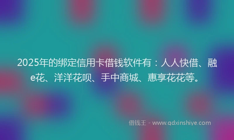 2025年的绑定信用卡借钱软件有：人人快借、融e花、洋洋花呗、手中商城、惠享花花等。