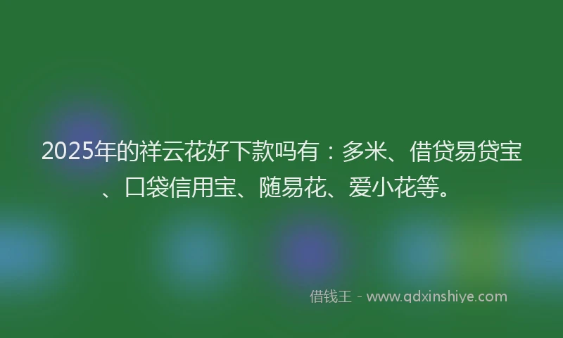 2025年的祥云花好下款吗有:多米、借贷易贷宝、口袋信用宝、随易花、爱小花等。