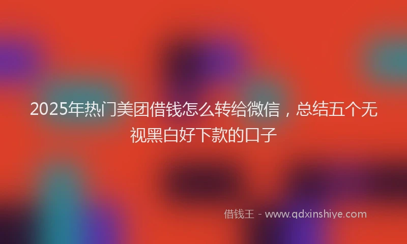 2025年热门美团借钱怎么转给微信，总结五个无视黑白好下款的口子