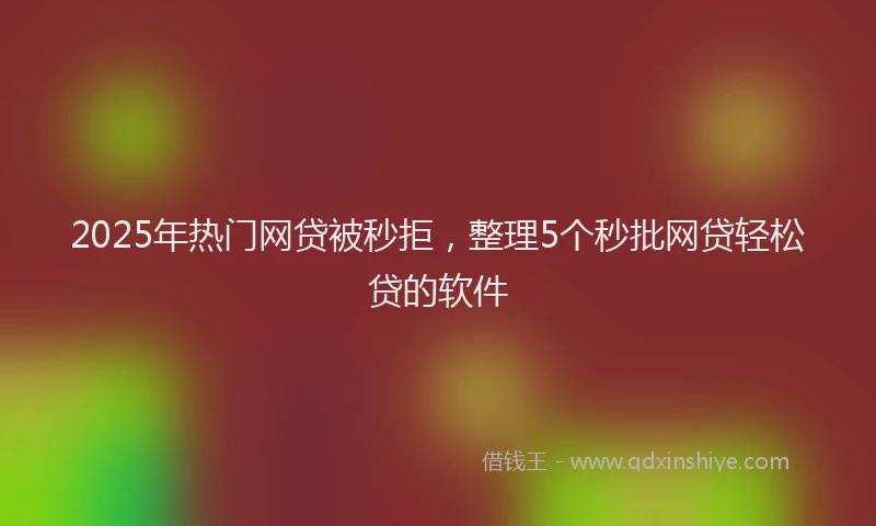 2025年热门网贷被秒拒，整理5个秒批网贷轻松贷的软件