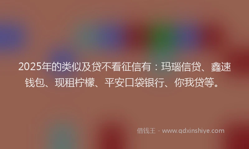 2025年的类似及贷不看征信有：玛瑙信贷、鑫速钱包、现租柠檬、平安口袋银行、你我贷等。