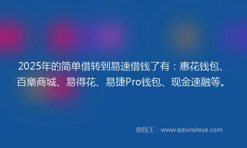 2025年的简单借转到易速借钱了有：惠花钱包、百樂商城、易得花、易捷Pro钱包、现金速融等。