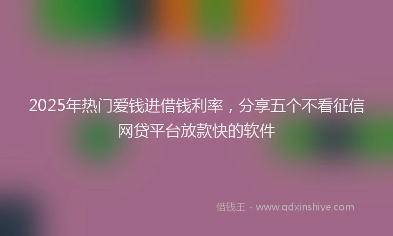 2025年热门爱钱进借钱利率，分享五个不看征信网贷平台放款快的软件