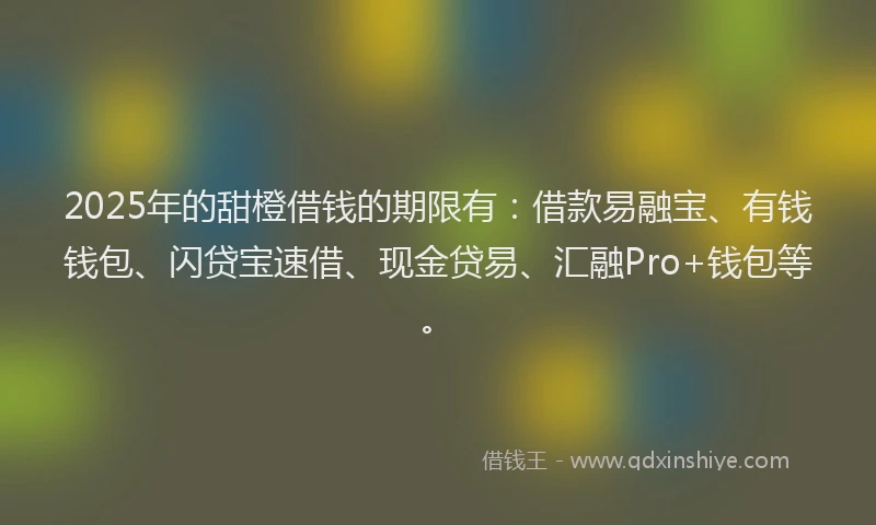 2025年的甜橙借钱的期限有：借款易融宝、有钱钱包、闪贷宝速借、现金贷易、汇融Pro+钱包等。