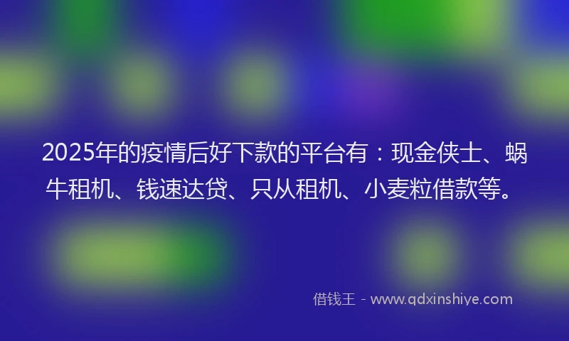 2025年的疫情后好下款的平台有：现金侠士、蜗牛租机、钱速达贷、只从租机、小麦粒借款等。