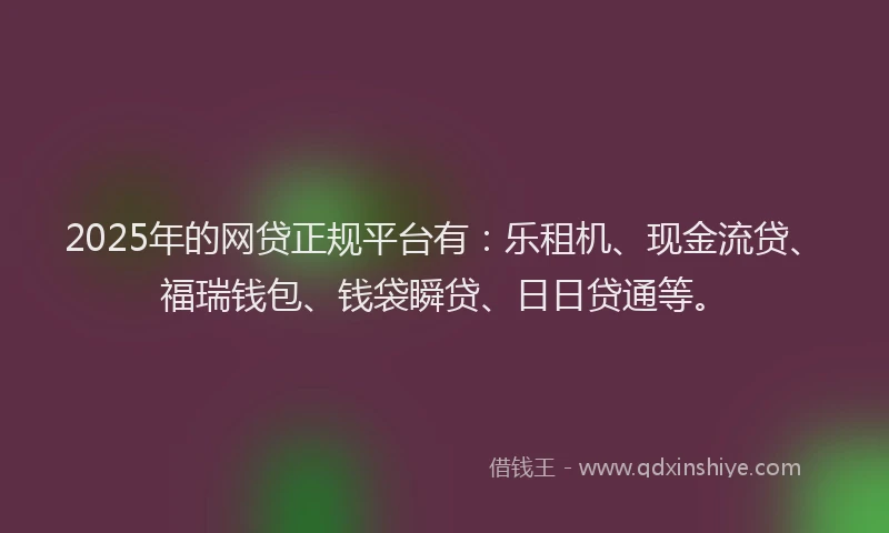 2025年的网贷正规平台有：乐租机、现金流贷、福瑞钱包、钱袋瞬贷、日日贷通等。