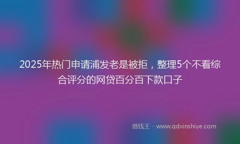 2025年热门申请浦发老是被拒，整理5个不看综合评分的网贷百分百下款口子