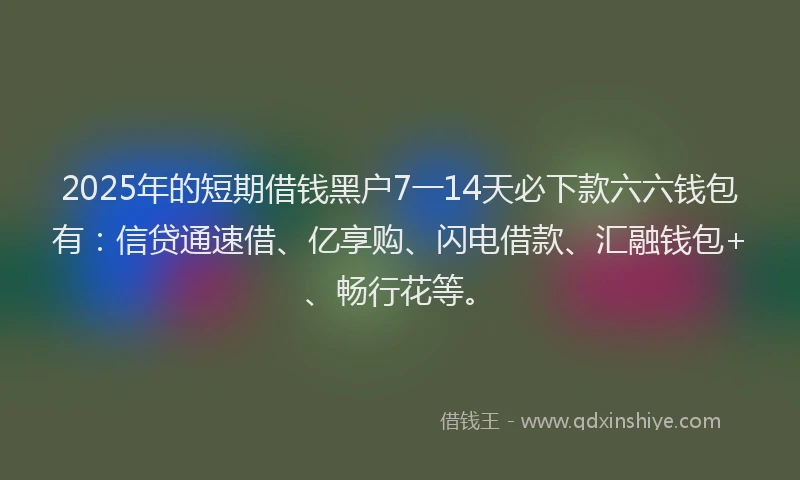 2025年的短期借钱黑户7一14天必下款六六钱包有：信贷通速借、亿享购、闪电借款、汇融钱包+、畅行花等。