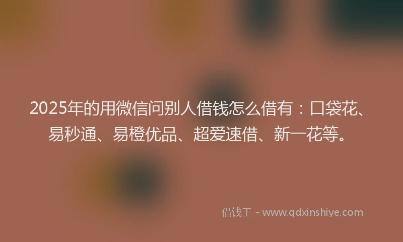 2025年的用微信问别人借钱怎么借有：口袋花、易秒通、易橙优品、超爱速借、新一花等。