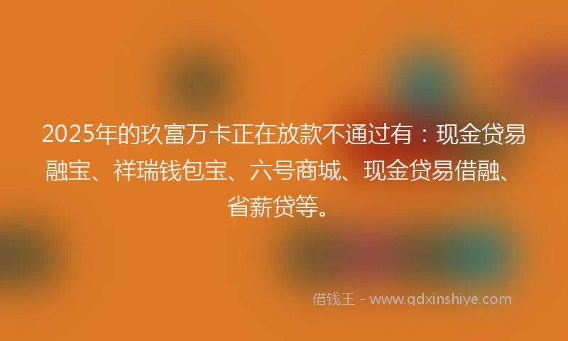 2025年的玖富万卡正在放款不通过有：现金贷易融宝、祥瑞钱包宝、六号商城、现金贷易借融、省薪贷等。