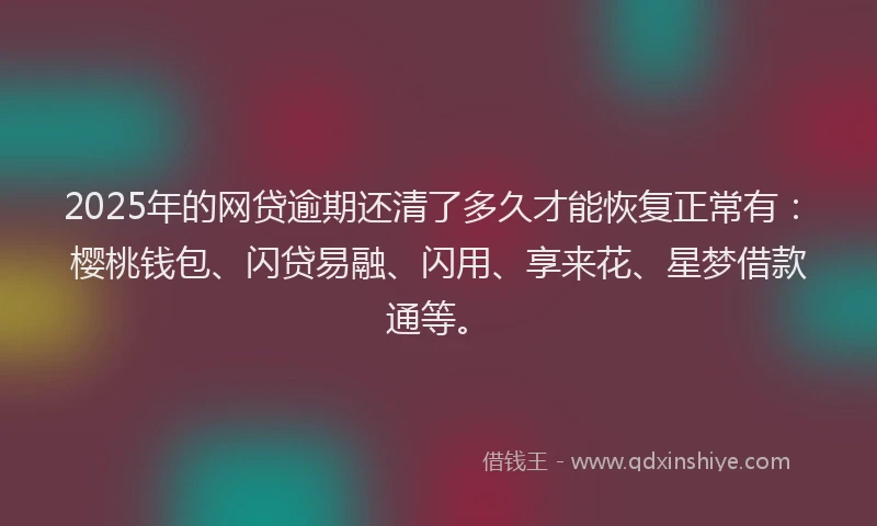 2025年的网贷逾期还清了多久才能恢复正常有：樱桃钱包、闪贷易融、闪用、享来花、星梦借款通等。