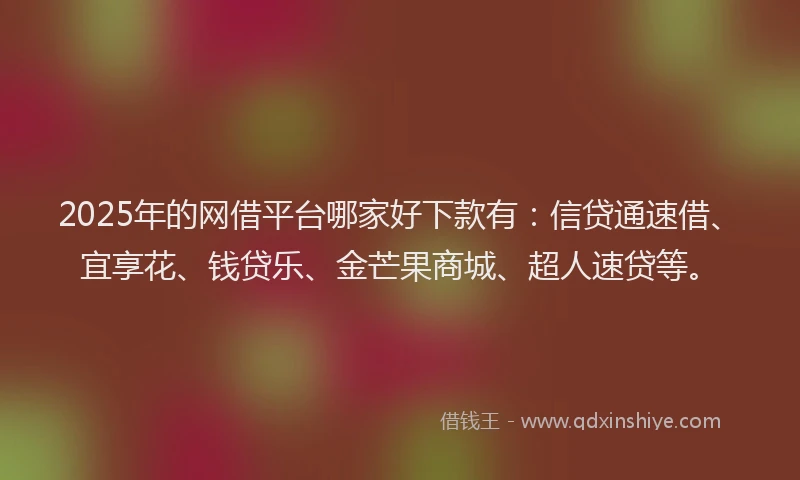 2025年的网借平台哪家好下款有:信贷通速借、宜享花、钱贷乐、金芒果商城、超人速贷等。