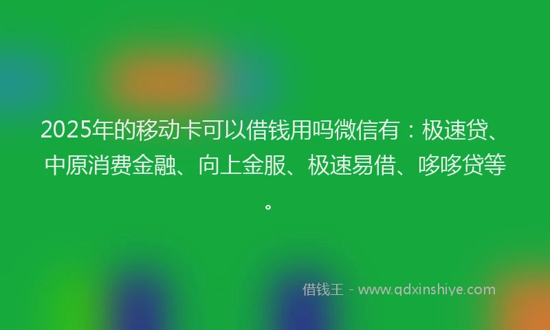 2025年的移动卡可以借钱用吗微信有:极速贷、中原消费金融、向上金服、极速易借、哆哆贷等。