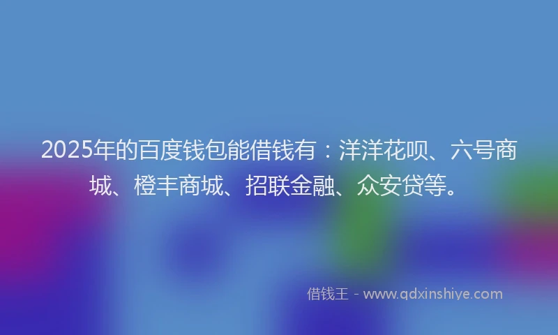 2025年的百度钱包能借钱有：洋洋花呗、六号商城、橙丰商城、招联金融、众安贷等。