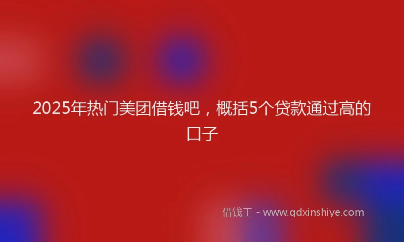 2025年热门美团借钱吧,概括5个贷款通过高的口子
