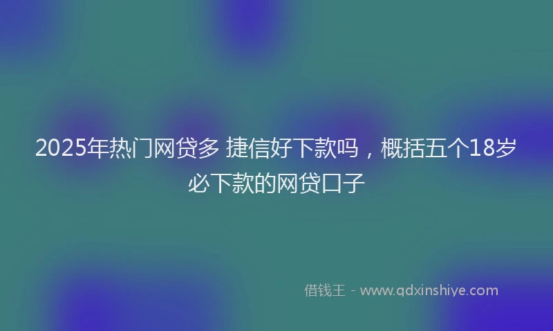 2025年热门网贷多 捷信好下款吗,概括五个18岁必下款的网贷口子