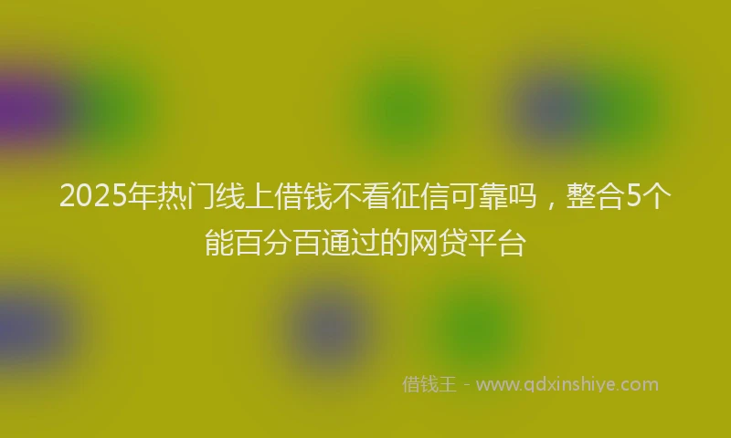 2025年热门线上借钱不看征信可靠吗，整合5个能百分百通过的网贷平台