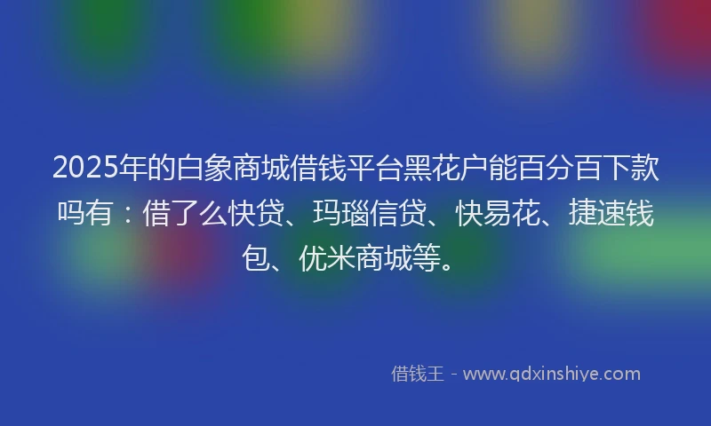 2025年的白象商城借钱平台黑花户能百分百下款吗有:借了么快贷、玛瑙信贷、快易花、捷速钱包、优米商城等。