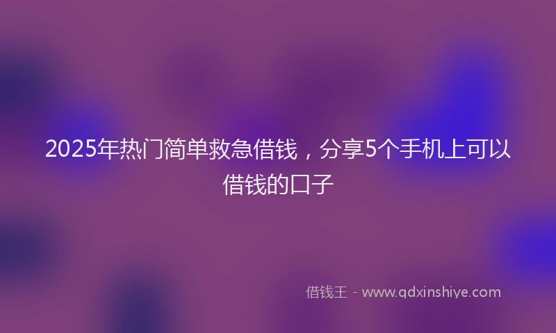 2025年热门简单救急借钱，分享5个手机上可以借钱的口子