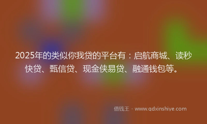 2025年的类似你我贷的平台有：启航商城、读秒快贷、甄信贷、现金侠易贷、融通钱包等。