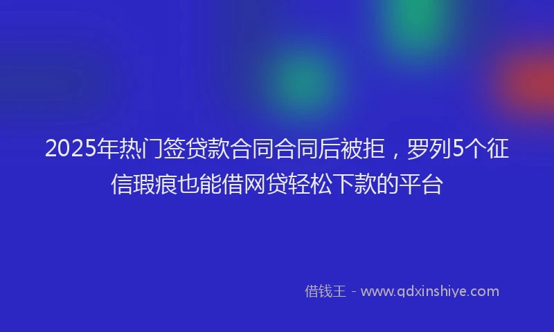 2025年热门签贷款合同合同后被拒，罗列5个征信瑕疵也能借网贷轻松下款的平台