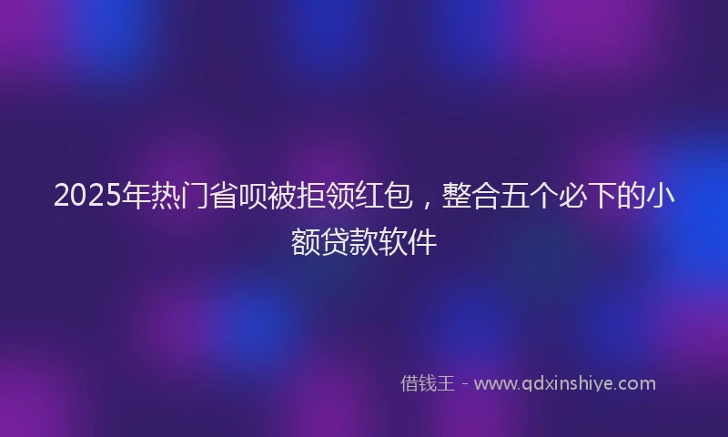 2025年热门省呗被拒领红包，整合五个必下的小额贷款软件