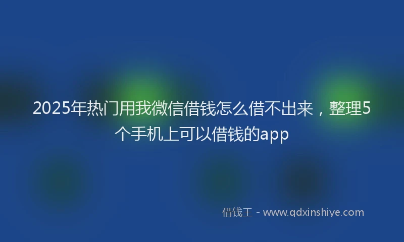 2025年热门用我微信借钱怎么借不出来，整理5个手机上可以借钱的app