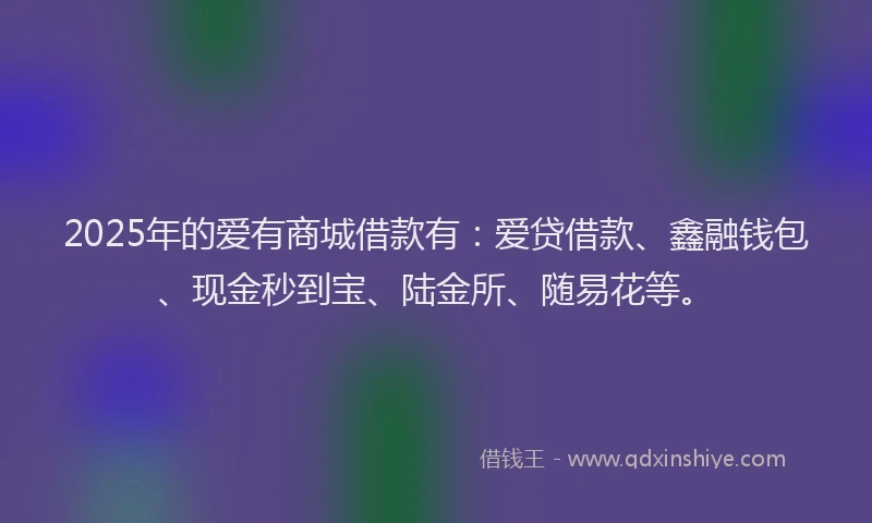 2025年的爱有商城借款有：爱贷借款、鑫融钱包、现金秒到宝、陆金所、随易花等。