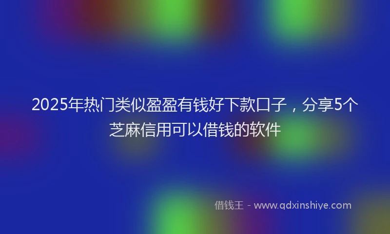2025年热门类似盈盈有钱好下款口子，分享5个芝麻信用可以借钱的软件