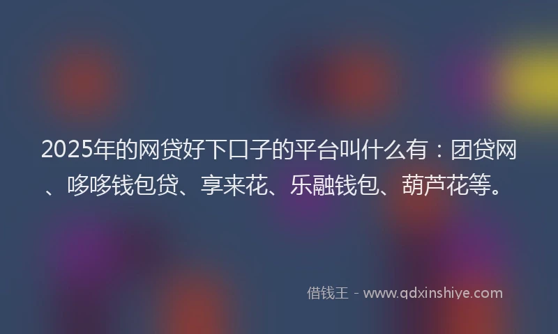 2025年的网贷好下口子的平台叫什么有:团贷网、哆哆钱包贷、享来花、乐融钱包、葫芦花等。