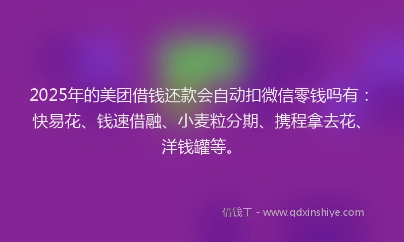 2025年的美团借钱还款会自动扣微信零钱吗有：快易花、钱速借融、小麦粒分期、携程拿去花、洋钱罐等。