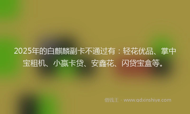 2025年的白麒麟副卡不通过有:轻花优品、掌中宝租机、小赢卡贷、安鑫花、闪贷宝盒等。