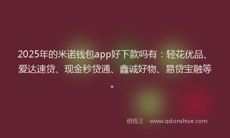 2025年的米诺钱包app好下款吗有：轻花优品、爱达速贷、现金秒贷通、鑫诚好物、易贷宝融等。