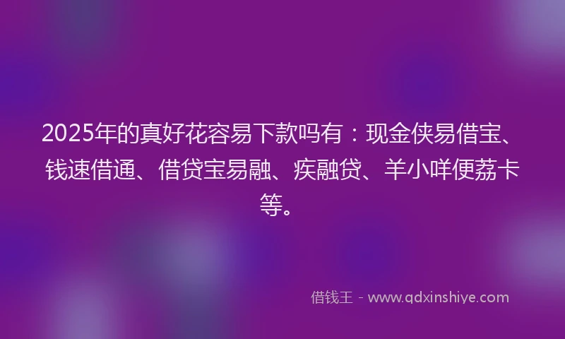 2025年的真好花容易下款吗有：现金侠易借宝、钱速借通、借贷宝易融、疾融贷、羊小咩便荔卡等。