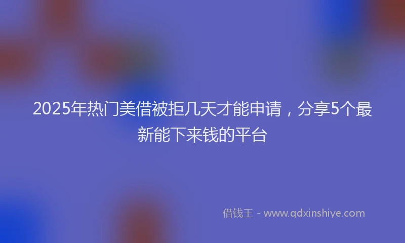 2025年热门美借被拒几天才能申请，分享5个最新能下来钱的平台