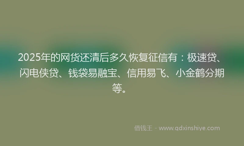 2025年的网货还清后多久恢复征信有：极速贷、闪电侠贷、钱袋易融宝、信用易飞、小金鹤分期等。