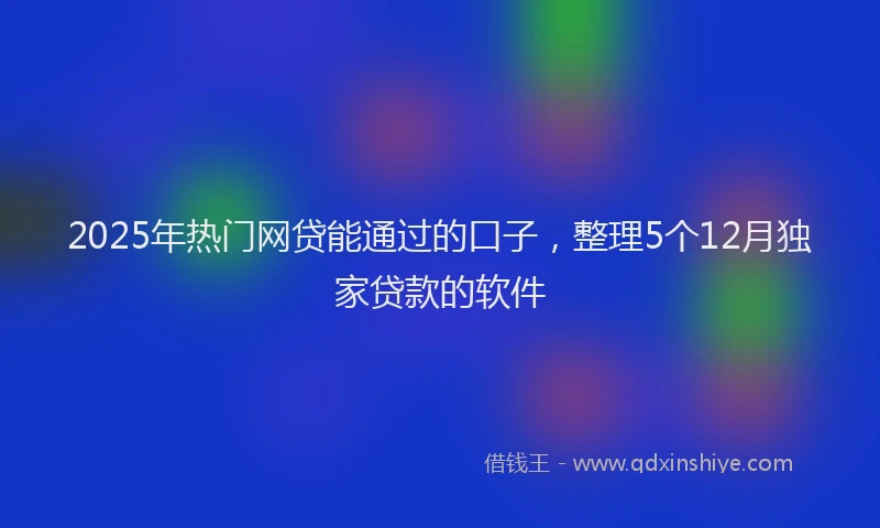 2025年热门网贷能通过的口子，整理5个12月独家贷款的软件