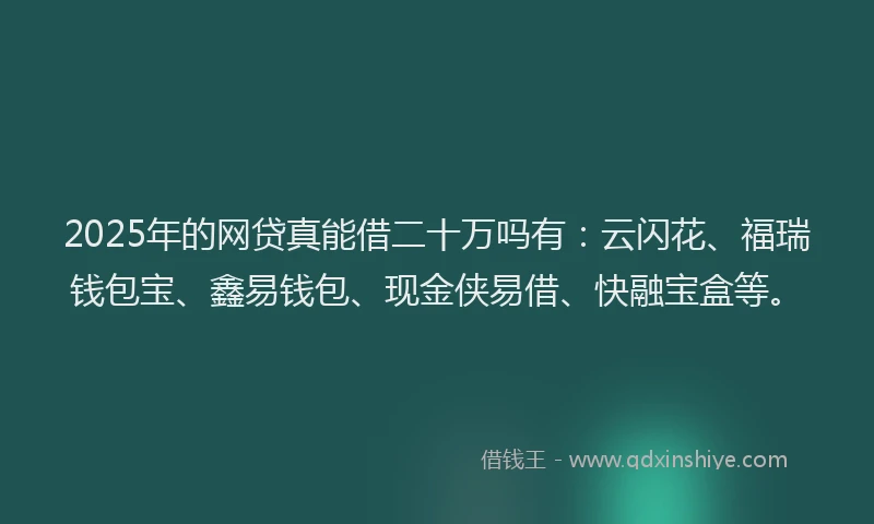 2025年的网贷真能借二十万吗有：云闪花、福瑞钱包宝、鑫易钱包、现金侠易借、快融宝盒等。