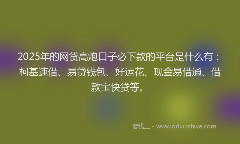 2025年的网贷高炮口子必下款的平台是什么有：柯基速借、易贷钱包、好运花、现金易借通、借款宝快贷等。
