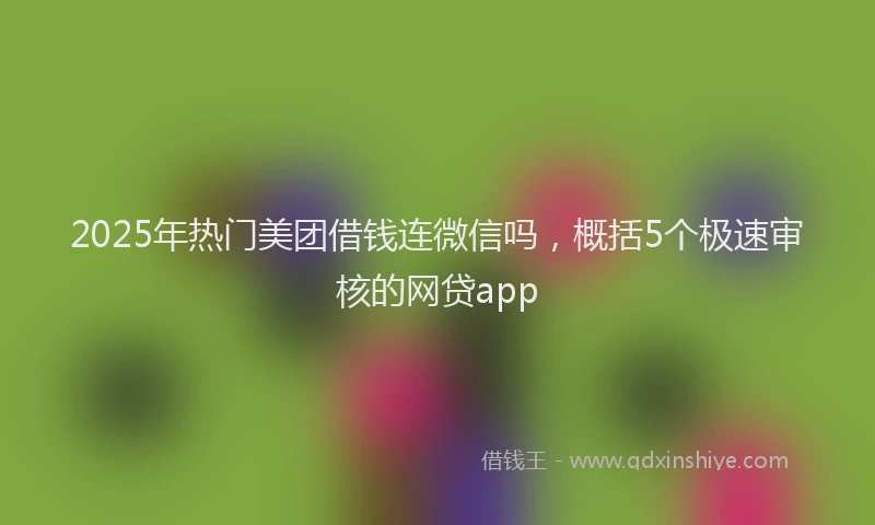 2025年热门美团借钱连微信吗，概括5个极速审核的网贷app