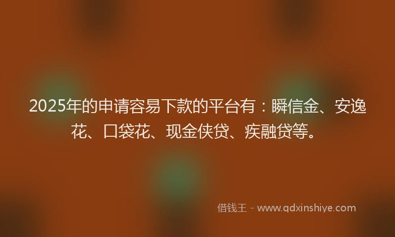 2025年的申请容易下款的平台有：瞬信金、安逸花、口袋花、现金侠贷、疾融贷等。