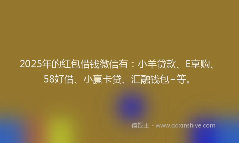 2025年的红包借钱微信有：小羊贷款、E享购、58好借、小赢卡贷、汇融钱包+等。