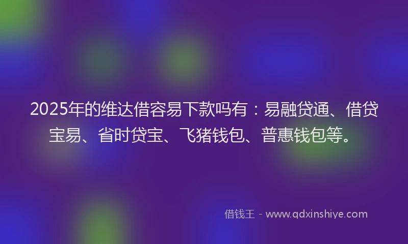2025年的维达借容易下款吗有：易融贷通、借贷宝易、省时贷宝、飞猪钱包、普惠钱包等。
